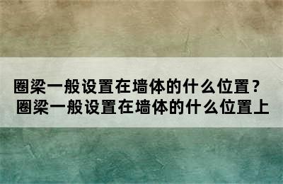 圈梁一般设置在墙体的什么位置？ 圈梁一般设置在墙体的什么位置上